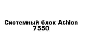 Системный блок Athlon 7550